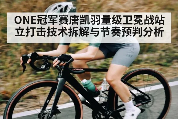ONE冠军赛唐凯羽量级卫冕战站立打击技术拆解与节奏预判分析