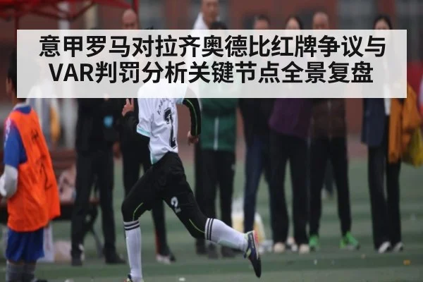 意甲罗马对拉齐奥德比红牌争议与VAR判罚分析关键节点全景复盘