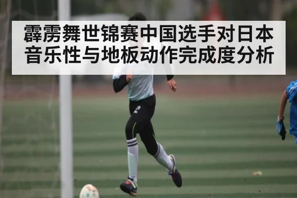 霹雳舞世锦赛中国选手对日本音乐性与地板动作完成度分析