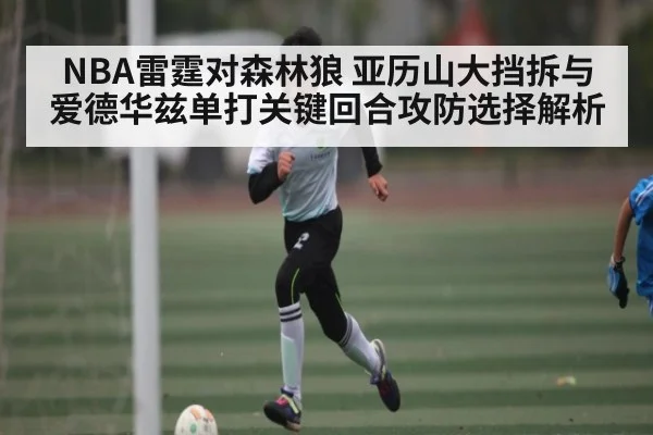 NBA雷霆对森林狼 亚历山大挡拆与爱德华兹单打关键回合攻防选择解析